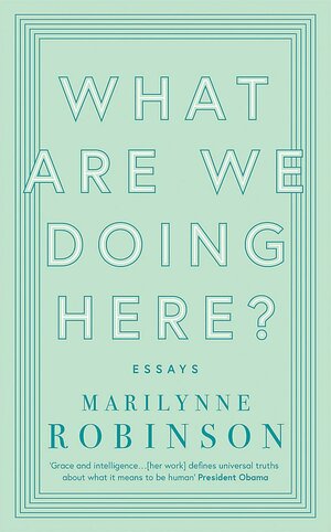 What Are We Doing Here by Marilynne Robinson