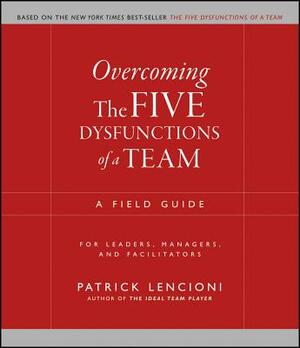 Overcoming the Five Dysfunctions of a Team: A Field Guide for Leaders, Managers, and Facilitators by Patrick Lencioni