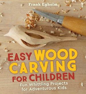 Easy Wood Carving for Children: Fun Whittling Projects for Adventurous Kids by Frank Egholm