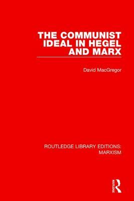 The Communist Ideal in Hegel and Marx (Rle Marxism) by David MacGregor