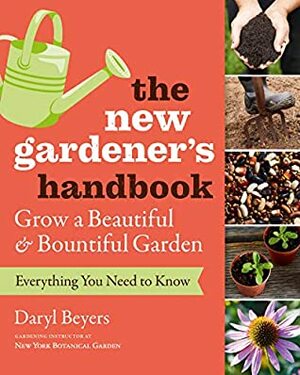 The New Gardener's Handbook: Everything You Need to Know to Grow a Beautiful and Bountiful Garden by Daryl Beyers