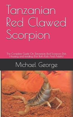 Tanzanian Red Clawed Scorpion: The Complete Guide On Tanzanian Red Scorpion Diet, Housing and feeding (For Both Kids And Adults) by Michael George