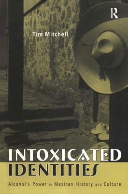 Intoxicated Identities: Alcohol's Power in Mexican History and Culture by Tim Mitchell