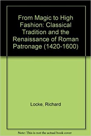 From Magic To High Fashion: The Classical Tradition And The Renaissance Of Roman Patronage, 1420 1600 by Richard Cocke