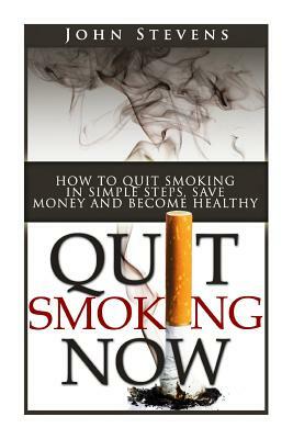 Quit Smoking Now!: How To Stop Smoking In Simple Steps, Save Money And Become Healthy by John Stevens