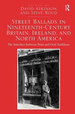 Street Ballads in Nineteenth-Century Britain, Ireland, and North America: The Interface between Print and Oral Traditions by David Atkinson, Steve Roud