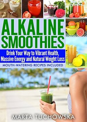 Alkaline Smoothies: Drink Your Way to Vibrant Health, Massive Energy and Natural Weight Loss (Alkaline Diet Lifestyle: Alkaline Smoothie Recipes Book 6) by Marta Tuchowska