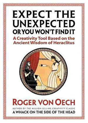 Expect the Unexpected or You Won't Find It: A Creativity Tool Based on the Ancient Wisdom of Heraclitus by Roger Von Oech, Roger Von Oech