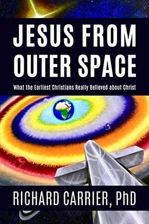 Jesus from Outer Space: What the Earliest Christians Really Believed about Christ by Richard C. Carrier