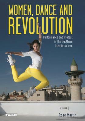 Women, Dance and Revolution: Performance and Protest in the Southern Mediterranean by Rose Martin