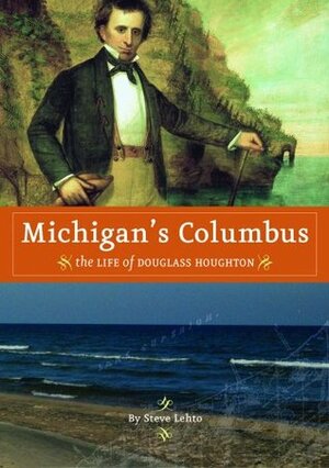 Michigan's Columbus: The Life of Douglass Houghton by Steve Lehto