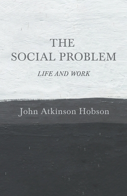 The Social Problem - Life and Work by John Atkinson Hobson