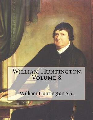 William Huntington Volume 8 by William Huntington S. S., David Clarke