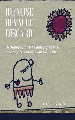 Idealise. Devalue. Discard.: A 3-step guide to getting over a scumbag and on with your life. by Heidi Smith