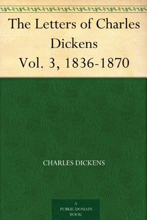 The Letters of Charles Dickens Vol. 3, 1836-1870 by Mamie Dickens, Charles Dickens, Georgina Hogarth