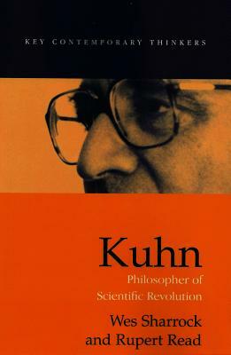 Kuhn: Philosopher of Scientific Revolutions by Wes Sharrock, Rupert Read