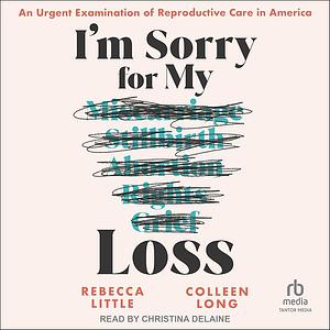 I'm Sorry For My Loss: An Urgent Examination of Reproductive Care in America by Colleen Long, Rebecca Little