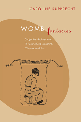 Womb Fantasies: Subjective Architectures in Postmodern Literature, Cinema, and Art by Caroline Rupprecht