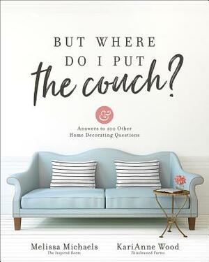 But Where Do I Put the Couch?: And Answers to 100 Other Home Decorating Questions by Melissa Michaels, Karianne Wood