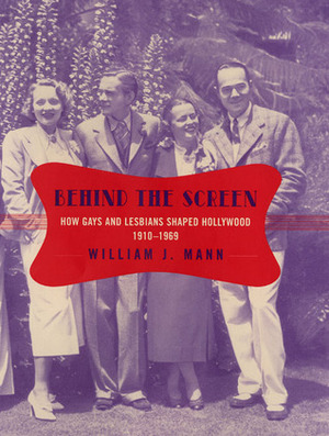 Behind the Screen: How Gays and Lesbians Shaped Hollywood, 1910-1969 by William J. Mann