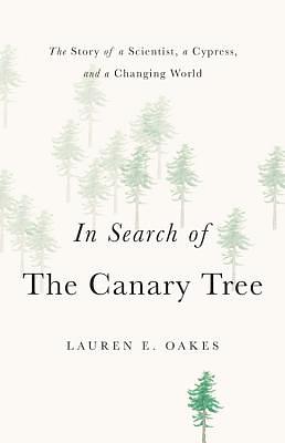 In Search of the Canary Tree: The Story of a Scientist, a Cypress, and a Changing World by Lauren E. Oakes