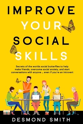 Improve Your Social Skills: Secrets of the World's Social Butterflies to Help Make Friends, Overcome Social Anxiety, and Start Conversations With by Desmond Smith