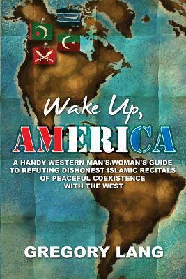 Wake Up, America: A Handy Western Man's/Woman's Guide to Refuting Dishonest Islamic Recitals of Peaceful Coexistence with the West by Gregory Lang