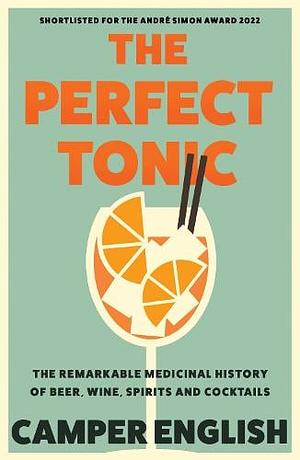 The Perfect Tonic: The Remarkable Medicinal History of Beer, Wine, Spirits and Cocktails by Camper English