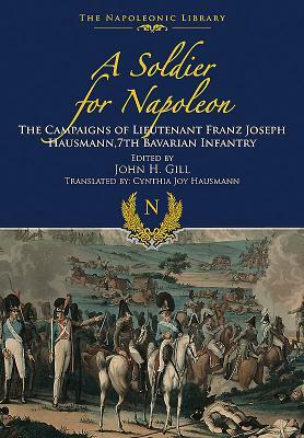 A Soldier for Napoleon: The Campaigns of Lieutenant Franz Joseph Hausmann - 7th Bavarian Infantry by Franz Joseph Hausmann