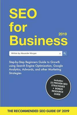 SEO for Business 2019: Step-by-Step Beginners Guide to Growth using Search Engine Optimization, Google Analytics, Adwords, and other Marketin by Alexander Morgan