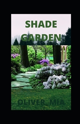 Shade Garden: How to Plan, Plant, and Grow a Fabulous Shade Garden by Oliver Mia