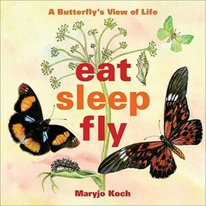Eat, Sleep, Fly: A Butterfly's View of Life by Maryjo Koch