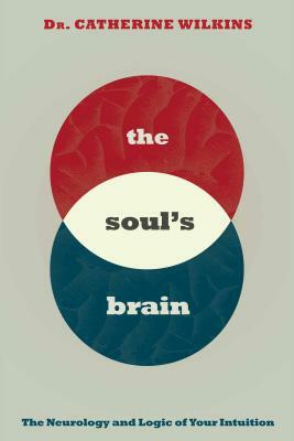 Soul's Brain: The Neurology and Logic of Your Intuition by Catherine Wilkins