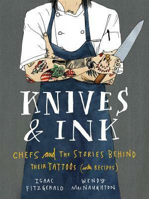 Knives & Ink: Chefs and the Stories Behind Their Tattoos (with Recipes) by Wendy MacNaughton, Isaac Fitzgerald