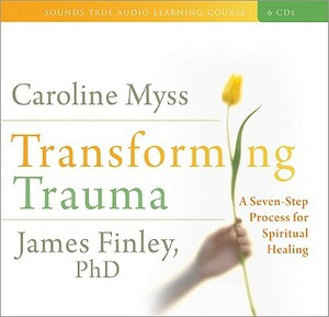 Transforming Trauma: A Seven-Step Process for Spiritual Healing by Caroline Myss, James Finley