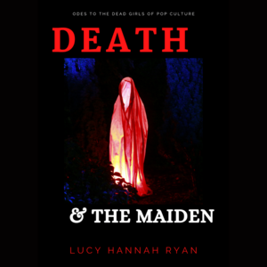 Death & The Maiden: Odes to the Dead Girls of Pop Culture by Lucy Hannah Ryan