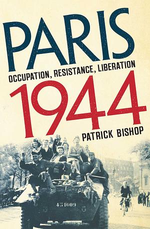 Paris 1944: Occupation, Resistance, Liberation: A Social History by Patrick Bishop