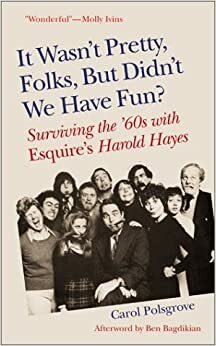 It Wasn't Pretty, Folks, But Didn't We Have Fun?: Surviving the '60s with Esquire's Harold Hayes by Carol Polsgrove