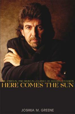 Here Comes the Sun: The Spiritual and Musical Journey of George Harrison by Joshua M. Greene