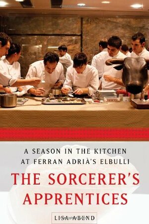 The Sorcerer's Apprentices: A Season in the Kitchen at Ferran Adrià's elBulli by Lisa Abend