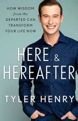 Here & Hereafter: How Wisdom from the Departed Can Transform Your Life Now by Tyler Henry