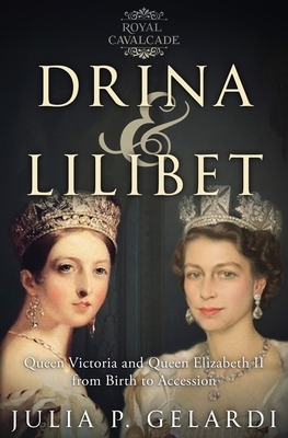 Drina & Lilibet: Queen Victoria and Queen Elizabeth II From Birth to Accession by Julia P. Gelardi