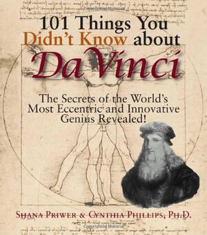 101 Things You Didn't Know About Da Vinci: The Secrets of the World's Most Eccentric and Innovative Genius Revealed! by Cynthia Phillips, Shana Priwer