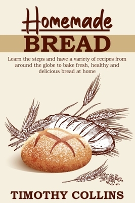 Homemade bread: Learn the Steps and Have a Variety of Recipes from Around the Globe to Bake Fresh, Healthy and Delicious Bread at Home by Timothy Collins