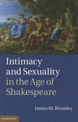 Intimacy and Sexuality in the Age of Shakespeare by James M. Bromley