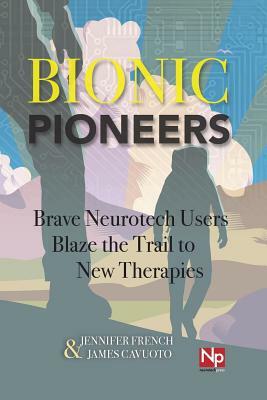 Bionic Pioneers: Brave Neurotech Users Blaze the Trail to New Therapies by Jennifer French, James Cavuoto