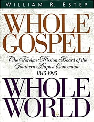 Whole Gospel Whole World: The Foreign Mission Board of the Southern Baptist Convention 1845-1995 by William R. Estep