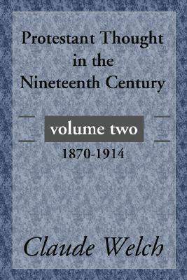 Protestant Thought in the Nineteenth Century, Volume 2: 1870-1914 by Claude Welch