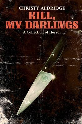 Kill, My Darlings: A Collection of Horror by Christy Aldridge