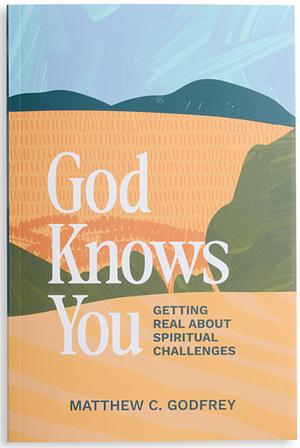 God Knows You: Getting Real About Spiritual Challenges  by Matthew C. Godfrey